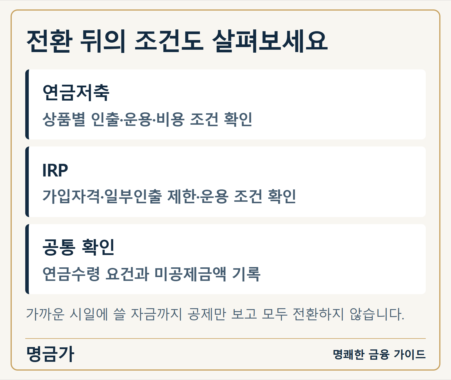 전환 뒤의 조건도 살펴보세요 — 연금저축: 상품별 인출·운용·비용 조건 확인 / IRP: 가입자격·일부인출 제한·운용 조건 확인 / 공통 확인: 연금수령 요건과 미공제금액 기록